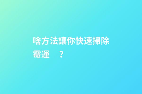 啥方法讓你快速掃除霉運？